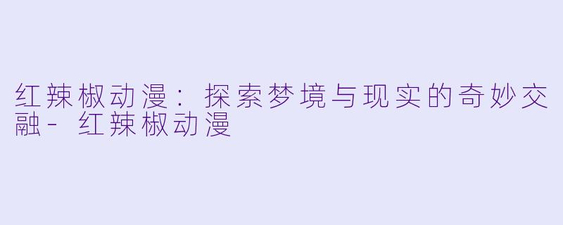 红辣椒动漫：探索梦境与现实的奇妙交融-红辣椒动漫