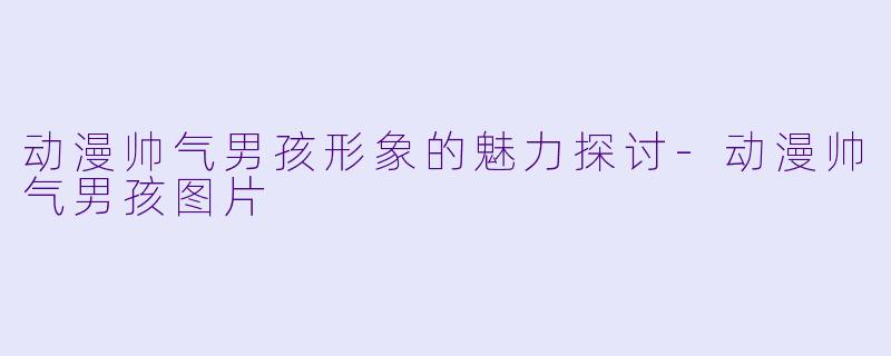 动漫帅气男孩形象的魅力探讨-动漫帅气男孩图片