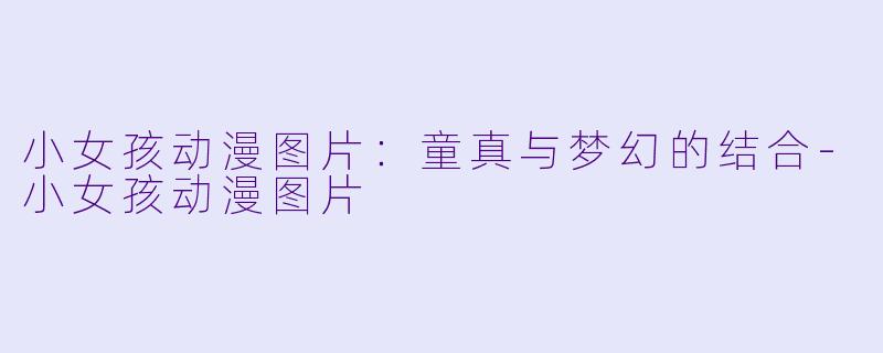 小女孩动漫图片：童真与梦幻的结合-小女孩动漫图片