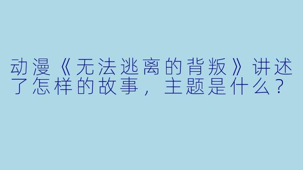 动漫《无法逃离的背叛》讲述了怎样的故事,主题是什么?