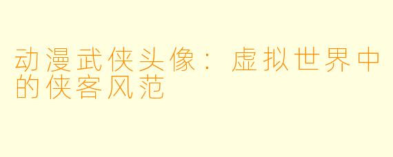 动漫武侠头像：虚拟世界中的侠客风范