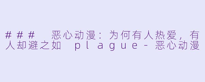### 恶心动漫：为何有人热爱，有人却避之如 plague-恶心动漫