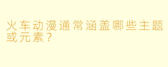 火车动漫通常涵盖哪些主题或元素？