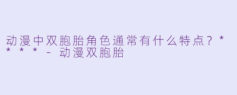 动漫中双胞胎角色通常有什么特点？****-动漫双胞胎