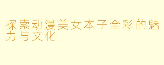 探索动漫美女本子全彩的魅力与文化