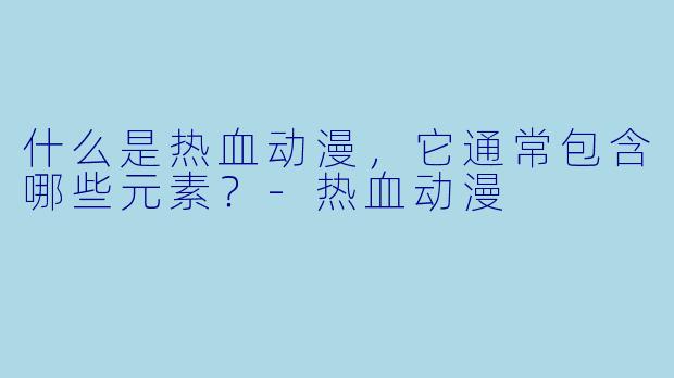 什么是热血动漫，它通常包含哪些元素？-热血动漫