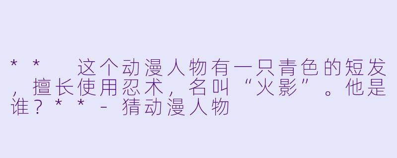** 这个动漫人物有一只青色的短发，擅长使用忍术，名叫“火影”。他是谁？**-猜动漫人物