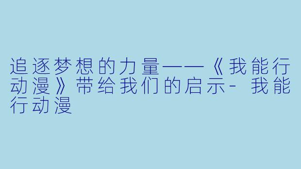 追逐梦想的力量——《我能行动漫》带给我们的启示-我能行动漫