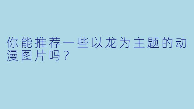 你能推荐一些以龙为主题的动漫图片吗?