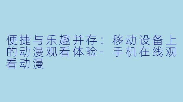 便捷与乐趣并存：移动设备上的动漫观看体验-手机在线观看动漫