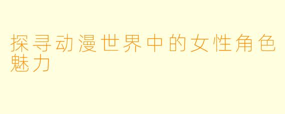 探寻动漫世界中的女性角色魅力