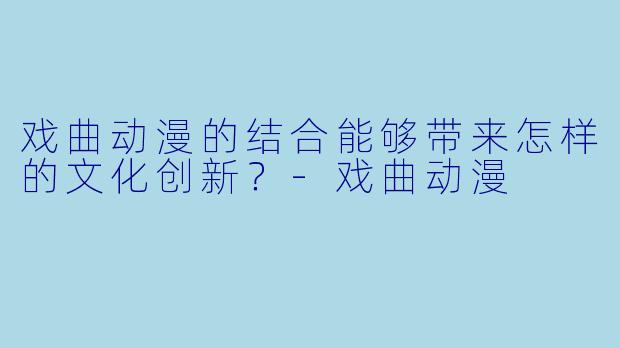 戏曲动漫的结合能够带来怎样的文化创新?