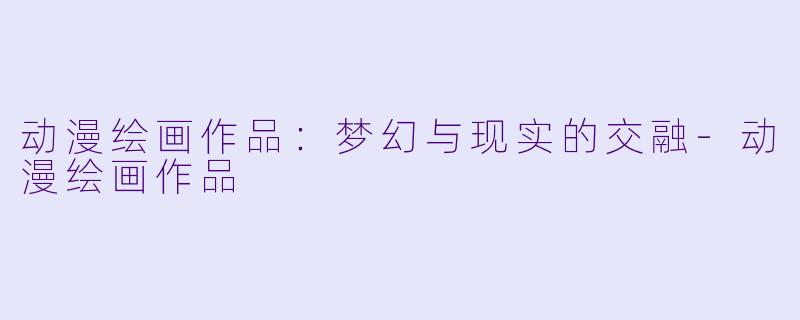 动漫绘画作品：梦幻与现实的交融-动漫绘画作品