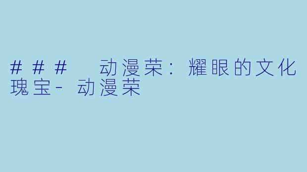 ### 动漫荣：耀眼的文化瑰宝-动漫荣