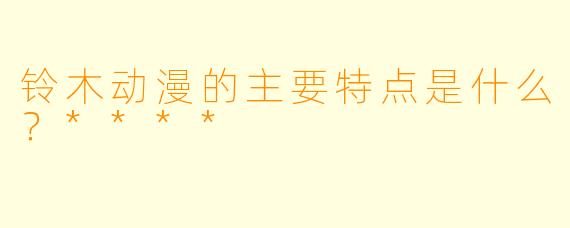 铃木动漫的主要特点是什么？****