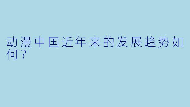 动漫中国近年来的发展趋势如何?