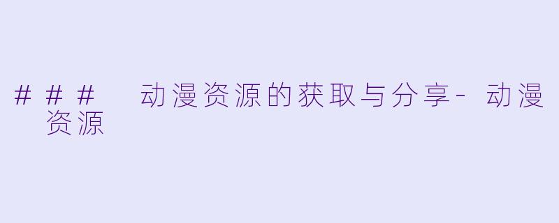 ### 动漫资源的获取与分享-动漫 资源