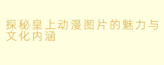 探秘皇上动漫图片的魅力与文化内涵