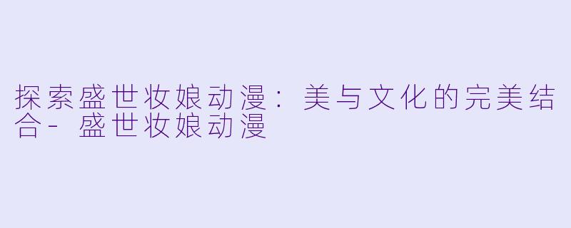 探索盛世妆娘动漫：美与文化的完美结合-盛世妆娘动漫