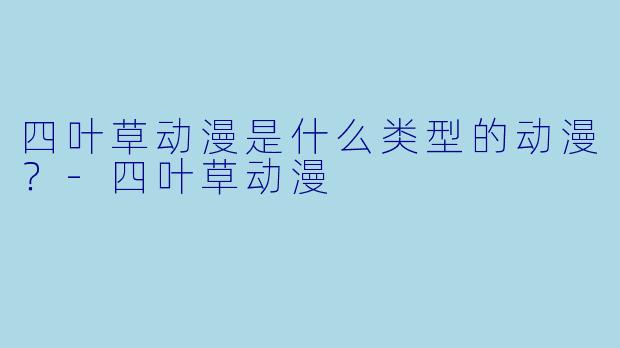 四叶草动漫是什么类型的动漫？-四叶草动漫