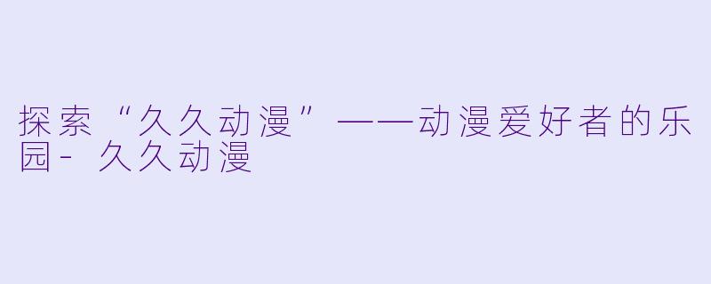 探索“久久动漫”——动漫爱好者的乐园-久久动漫