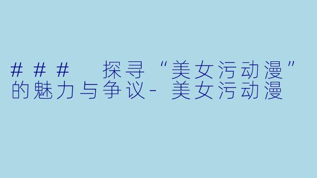 ### 探寻“美女污动漫”的魅力与争议
