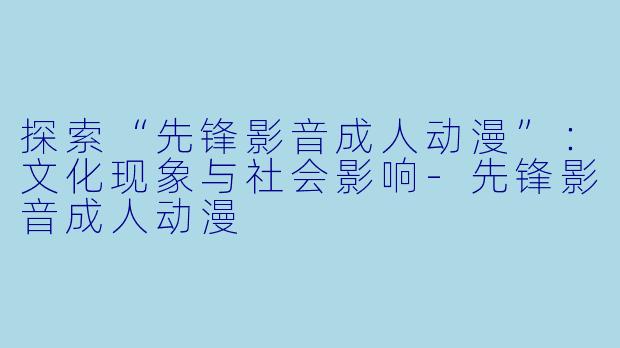 探索“先锋影音成人动漫”：文化现象与社会影响-先锋影音成人动漫