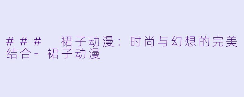 ### 裙子动漫：时尚与幻想的完美结合-裙子动漫