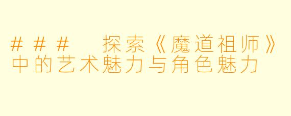 ### 探索《魔道祖师》中的艺术魅力与角色魅力