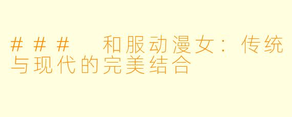 ### 和服动漫女：传统与现代的完美结合