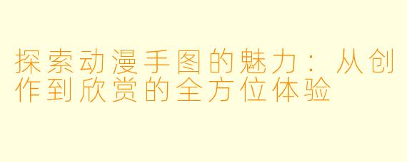 探索动漫手图的魅力：从创作到欣赏的全方位体验
