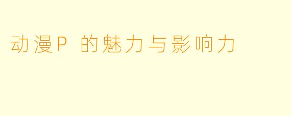 动漫P的魅力与影响力