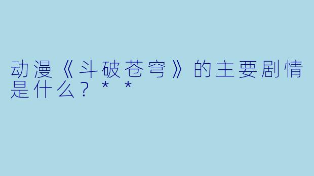动漫《斗破苍穹》的主要剧情是什么？**