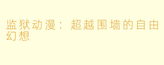 监狱动漫：超越围墙的自由幻想