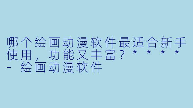 哪个绘画动漫软件最适合新手使用，功能又丰富？****-绘画动漫软件