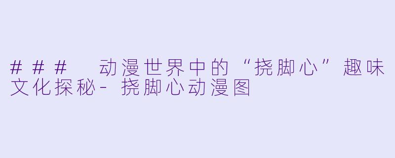 ### 动漫世界中的“挠脚心”趣味文化探秘-挠脚心动漫图