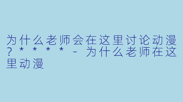 为什么老师会在这里讨论动漫?****