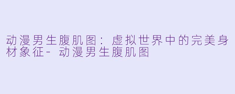 动漫男生腹肌图：虚拟世界中的完美身材象征-动漫男生腹肌图