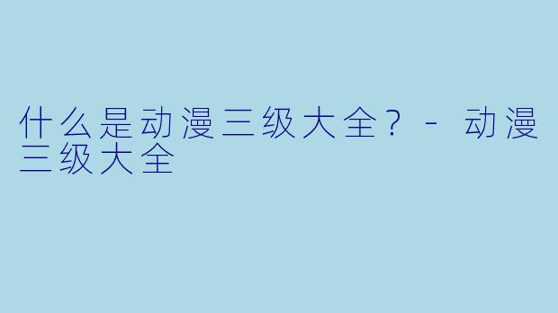 什么是动漫三级大全？-动漫三级大全