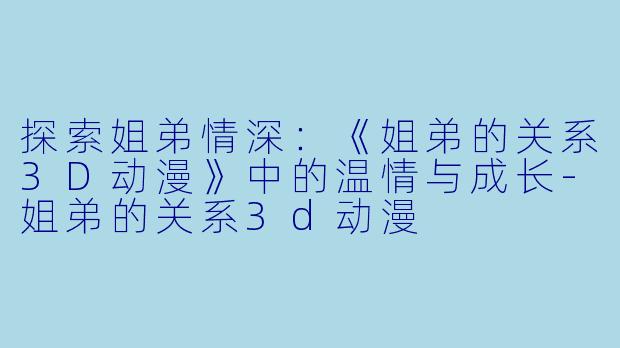 探索姐弟情深：《姐弟的关系3D动漫》中的温情与成长-姐弟的关系3d动漫