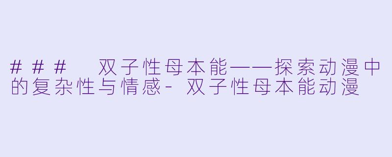 ### 双子性母本能——探索动漫中的复杂性与情感-双子性母本能动漫
