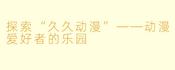 探索“久久动漫”——动漫爱好者的乐园