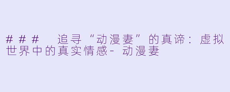 ### 追寻“动漫妻”的真谛：虚拟世界中的真实情感-动漫妻
