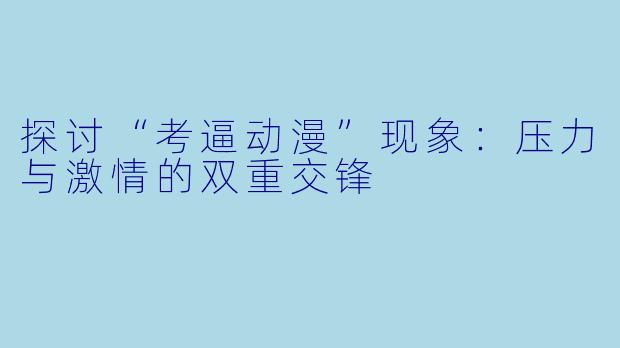 探讨“考逼动漫”现象：压力与激情的双重交锋