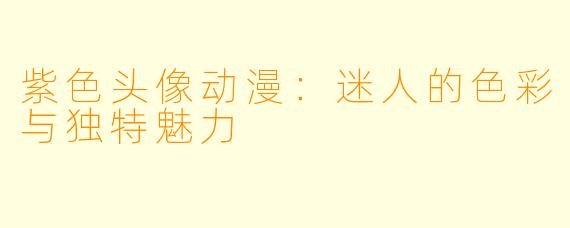 紫色头像动漫：迷人的色彩与独特魅力