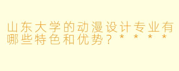 山东大学的动漫设计专业有哪些特色和优势?****