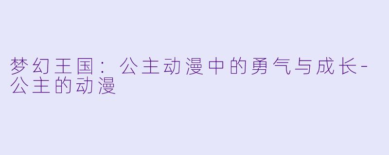 梦幻王国：公主动漫中的勇气与成长-公主的动漫