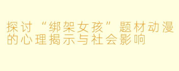 探讨“绑架女孩”题材动漫的心理揭示与社会影响