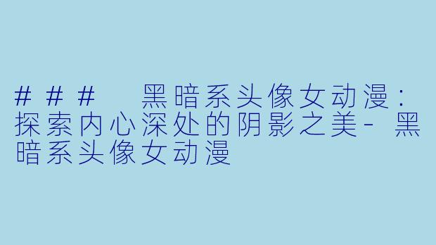 ### 黑暗系头像女动漫：探索内心深处的阴影之美-黑暗系头像女动漫