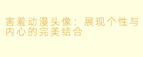害羞动漫头像:展现个性与内心的完美结合